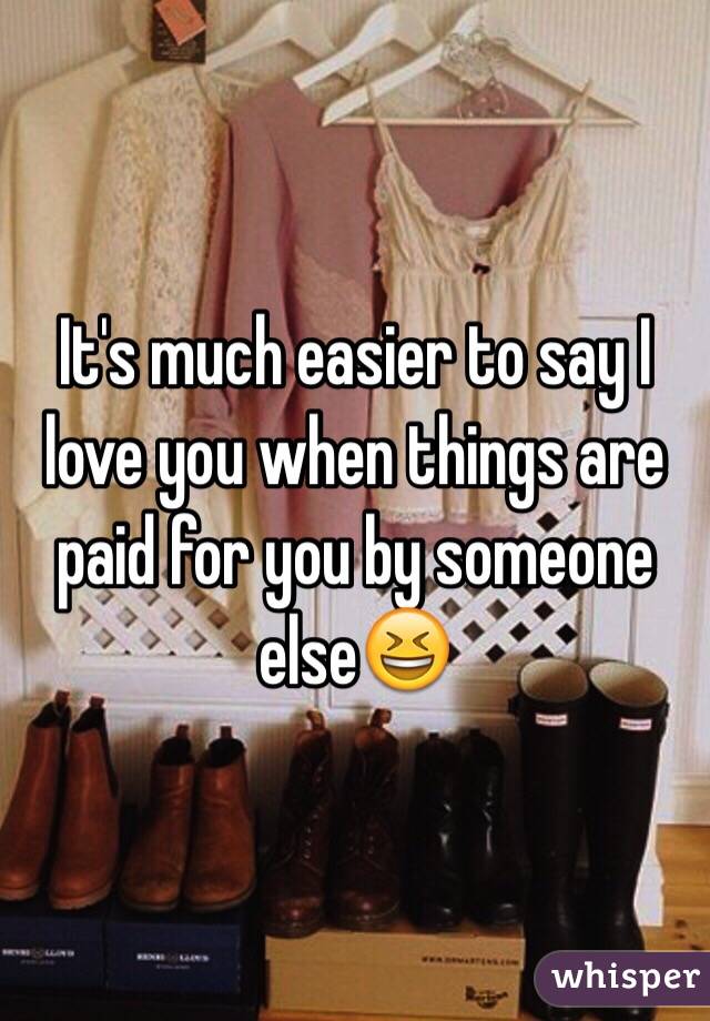 It's much easier to say I love you when things are paid for you by someone else😆