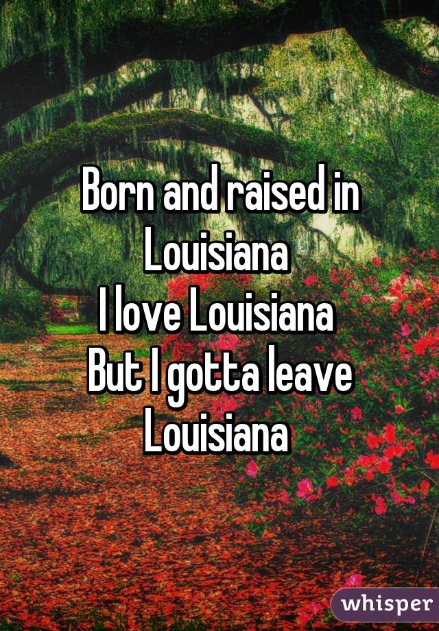 Born and raised in Louisiana 
I love Louisiana 
But I gotta leave Louisiana 