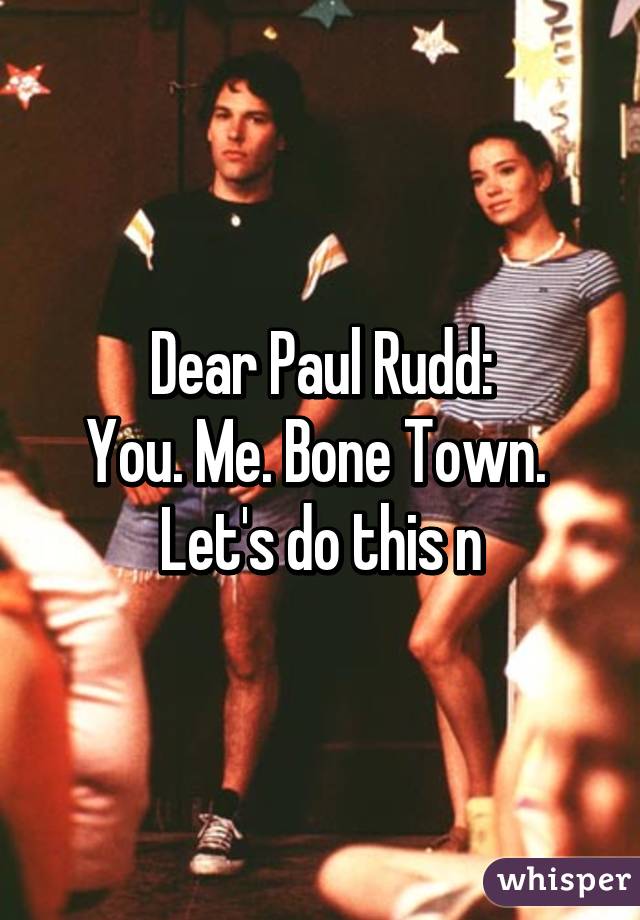 Dear Paul Rudd:
You. Me. Bone Town. 
Let's do this n