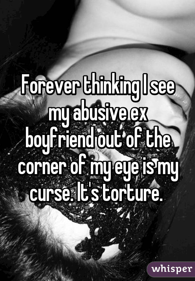 Forever thinking I see my abusive ex boyfriend out of the corner of my eye is my curse. It's torture. 