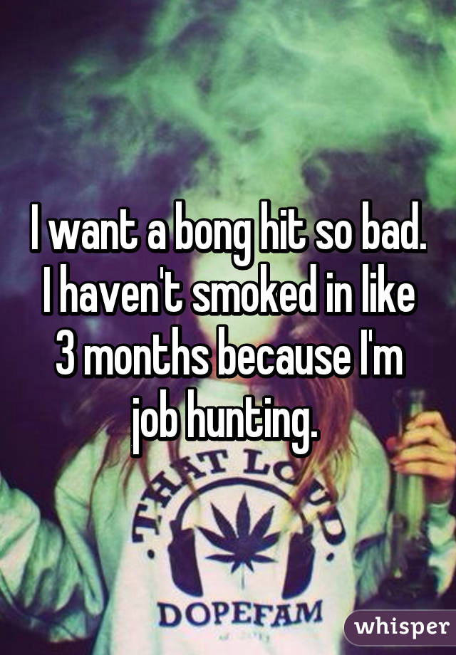 I want a bong hit so bad. I haven't smoked in like 3 months because I'm job hunting. 