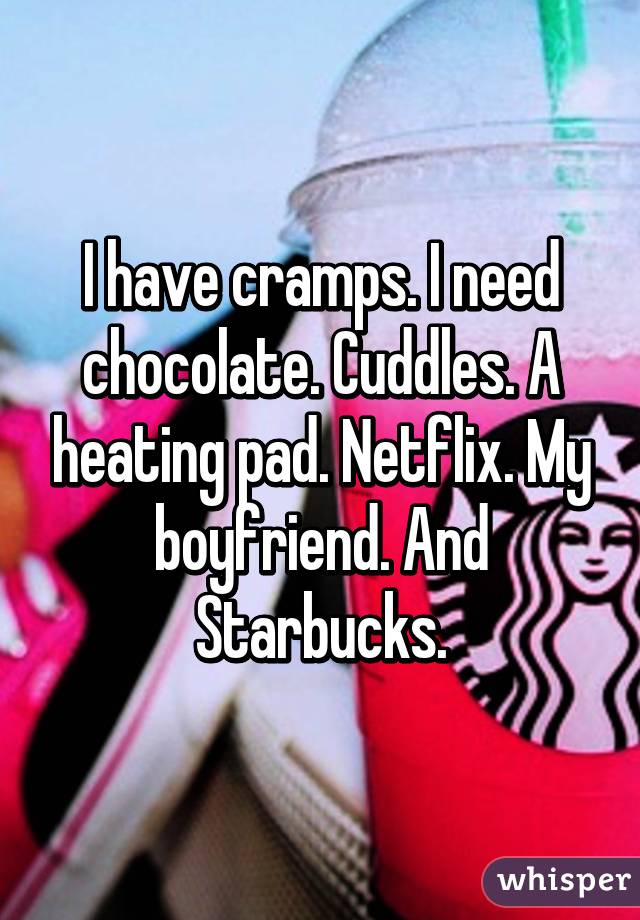 I have cramps. I need chocolate. Cuddles. A heating pad. Netflix. My boyfriend. And Starbucks.