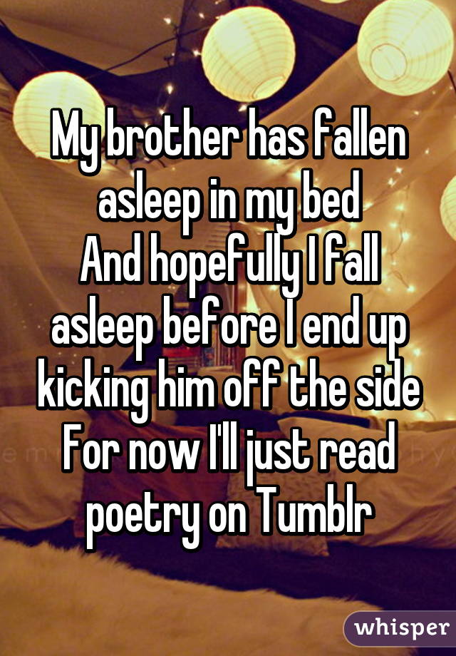 My brother has fallen asleep in my bed
And hopefully I fall asleep before I end up kicking him off the side
For now I'll just read poetry on Tumblr