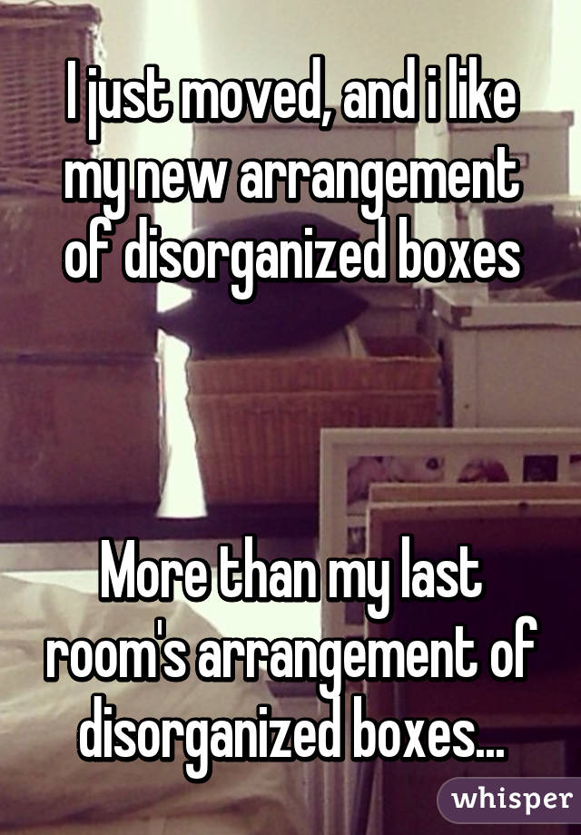 I just moved, and i like my new arrangement of disorganized boxes



More than my last room's arrangement of disorganized boxes...