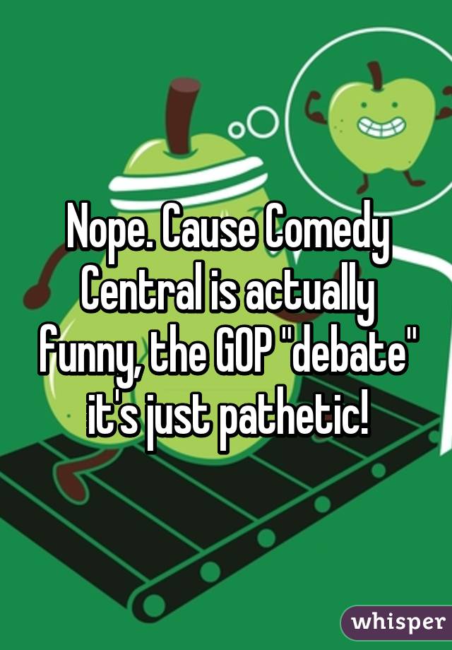Nope. Cause Comedy Central is actually funny, the GOP "debate" it's just pathetic!