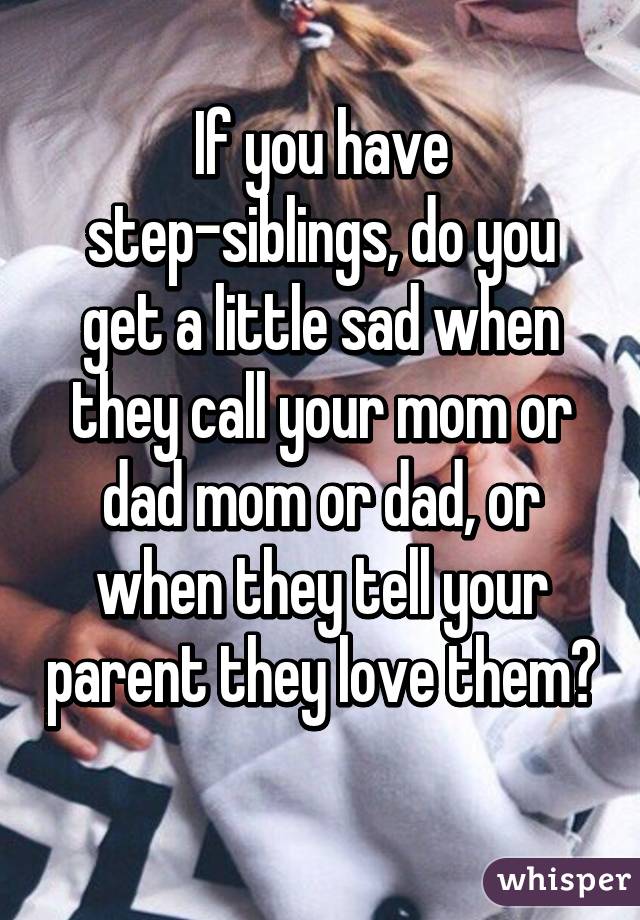 If you have step-siblings, do you get a little sad when they call your mom or dad mom or dad, or when they tell your parent they love them? 