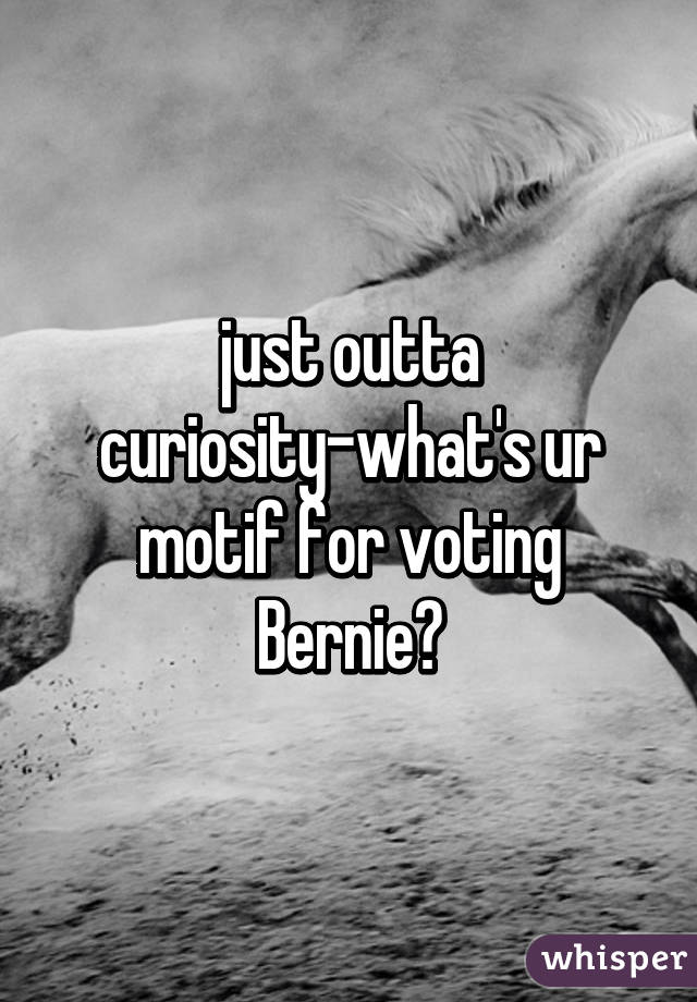 just outta curiosity-what's ur motif for voting Bernie?