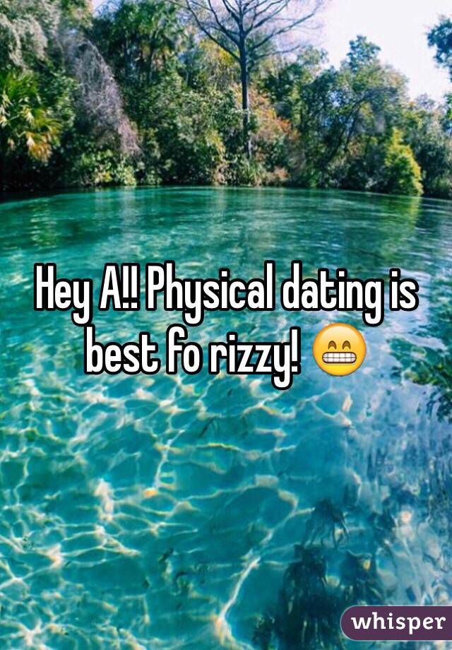 Hey A!! Physical dating is best fo rizzy! 😁