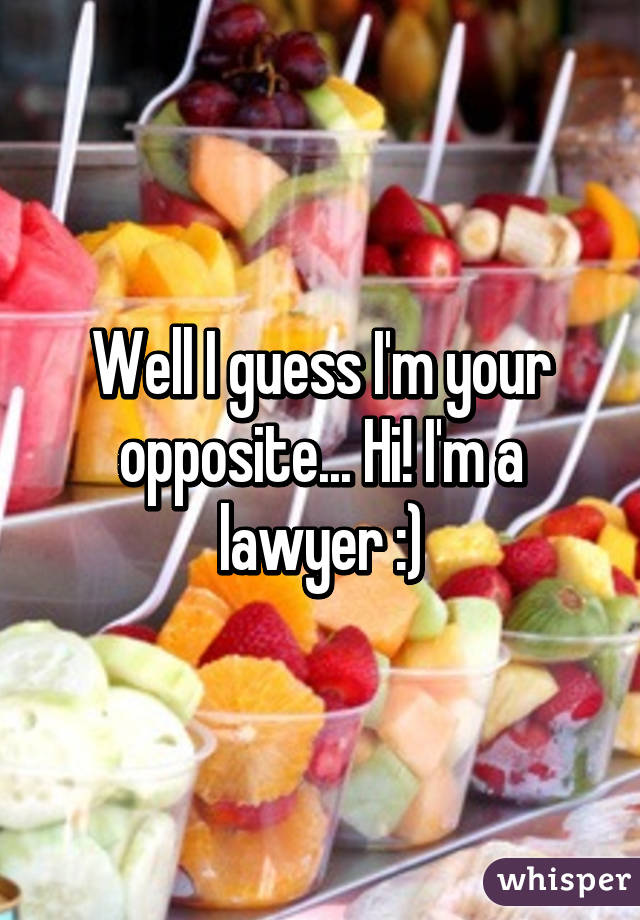 Well I guess I'm your opposite... Hi! I'm a lawyer :)