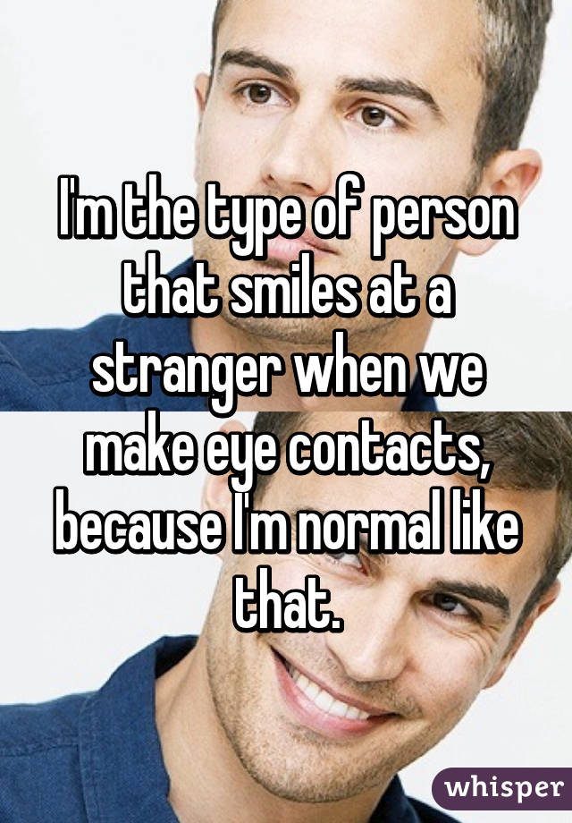 I'm the type of person that smiles at a stranger when we make eye contacts, because I'm normal like that.