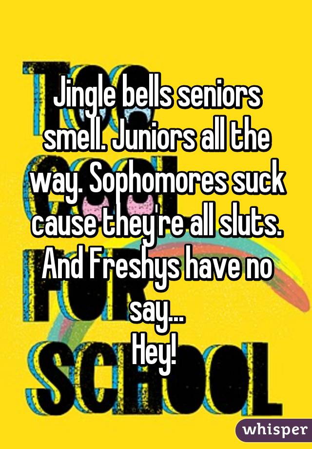Jingle bells seniors smell. Juniors all the way. Sophomores suck cause they're all sluts.
And Freshys have no say...
Hey! 