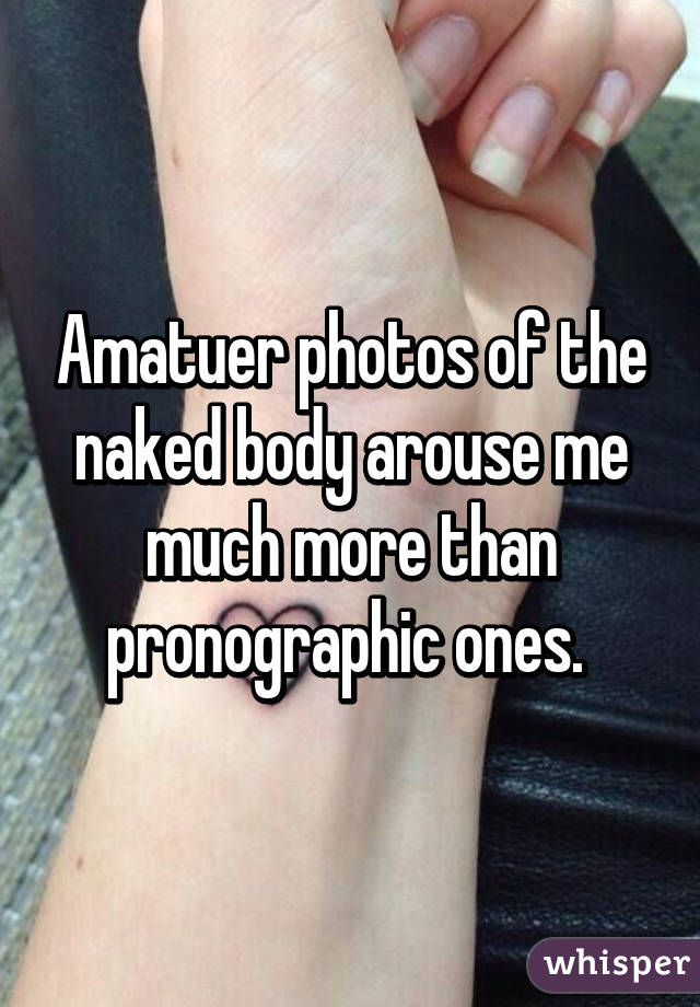 Amatuer photos of the naked body arouse me much more than pronographic ones. 
