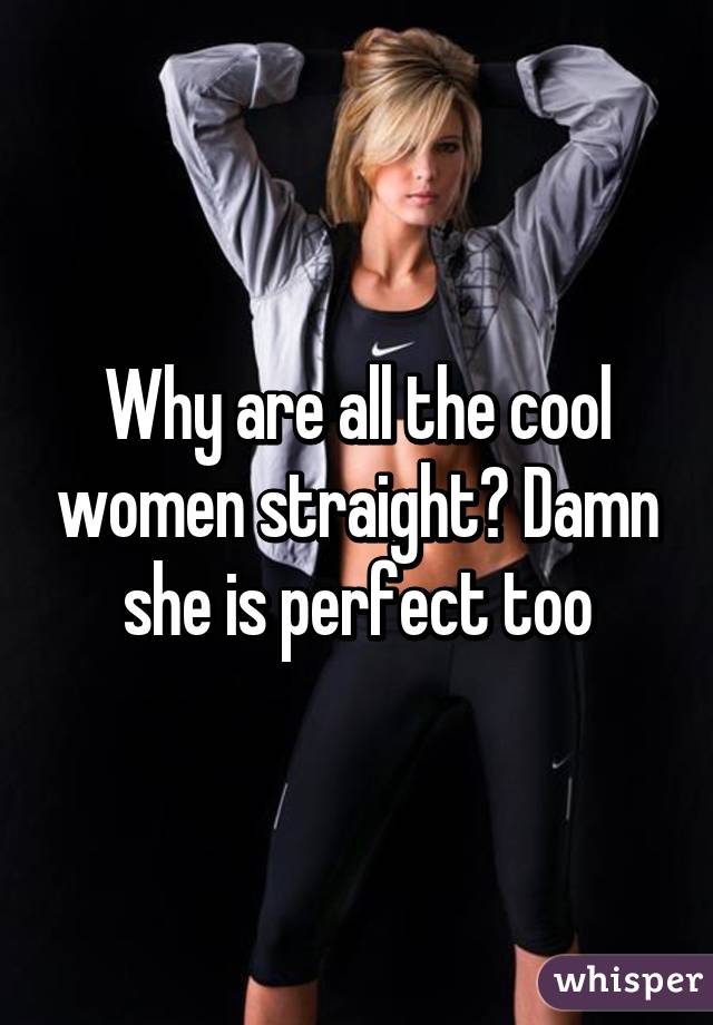 Why are all the cool women straight? Damn she is perfect too