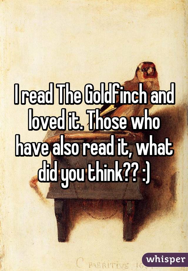 I read The Goldfinch and loved it. Those who have also read it, what did you think?? :)