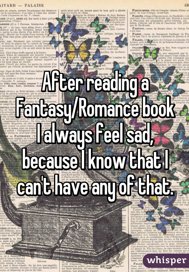After reading a Fantasy/Romance book I always feel sad, because I know that I can't have any of that.
