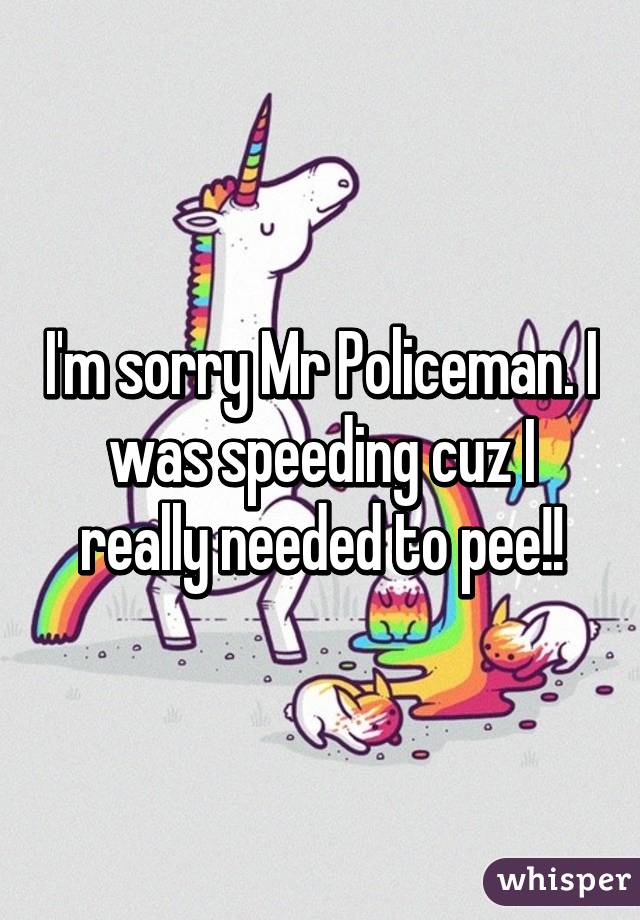 I'm sorry Mr Policeman. I was speeding cuz I really needed to pee!!