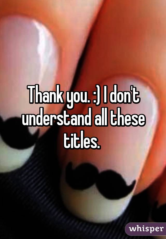 Thank you. :) I don't understand all these titles. 