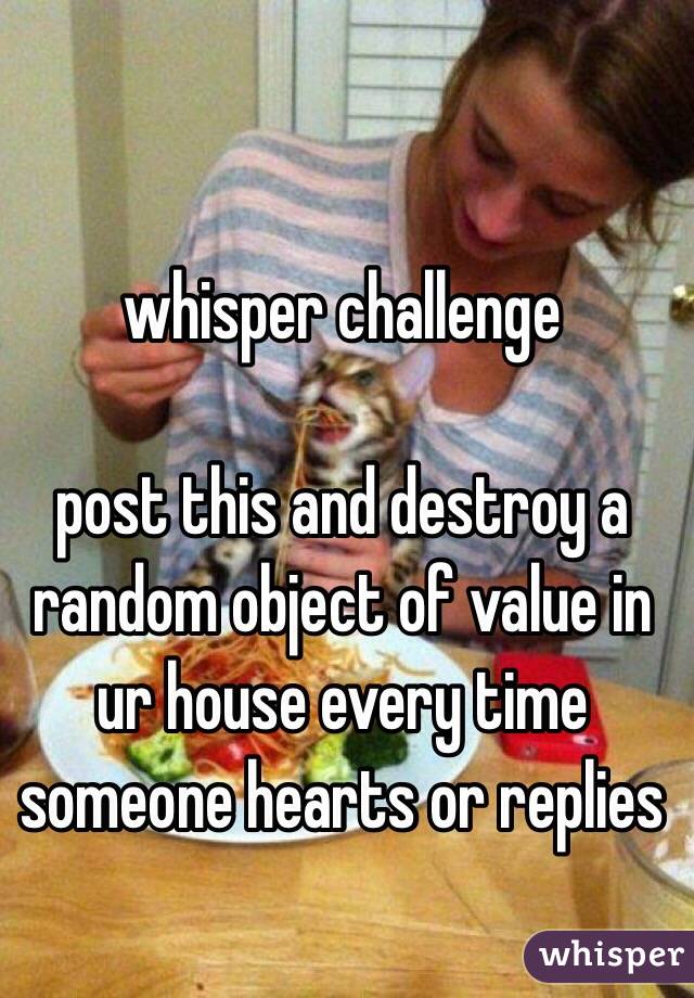 whisper challenge

post this and destroy a random object of value in ur house every time someone hearts or replies
