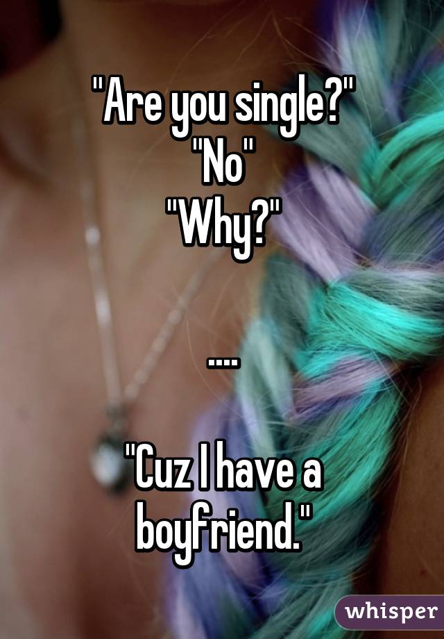 "Are you single?"
"No"
"Why?"

....

"Cuz I have a boyfriend."