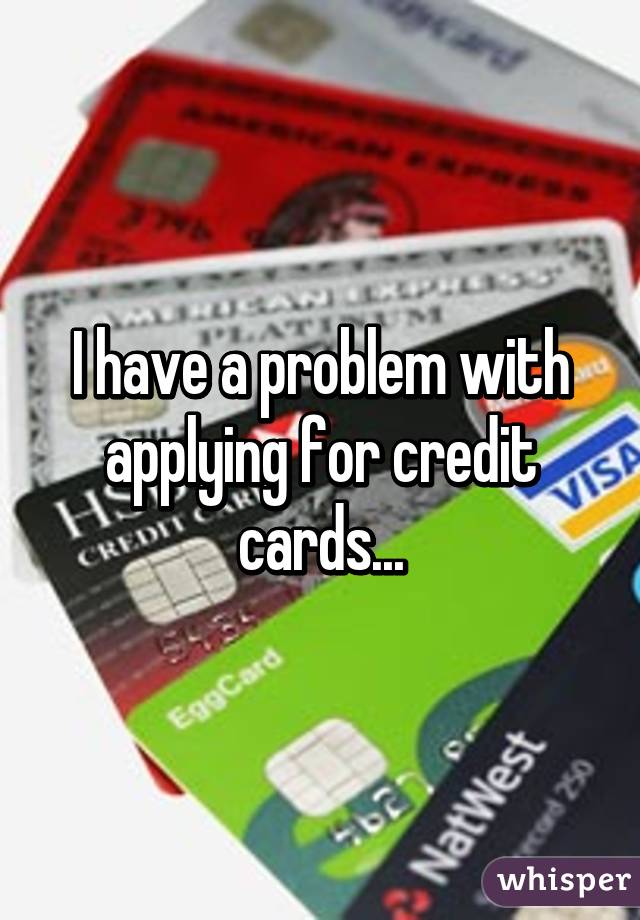 I have a problem with applying for credit cards...