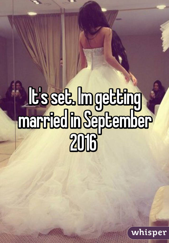 It's set. Im getting married in September 2016 