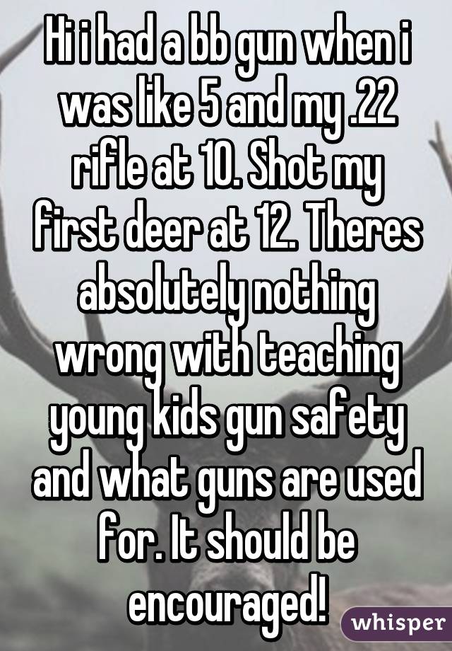 Hi i had a bb gun when i was like 5 and my .22 rifle at 10. Shot my first deer at 12. Theres absolutely nothing wrong with teaching young kids gun safety and what guns are used for. It should be encouraged!