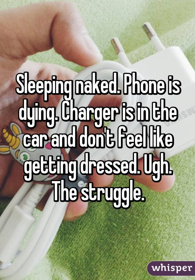 Sleeping naked. Phone is dying. Charger is in the car and don't feel like getting dressed. Ugh. The struggle.