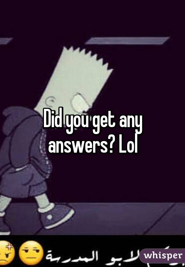 Did you get any answers? Lol