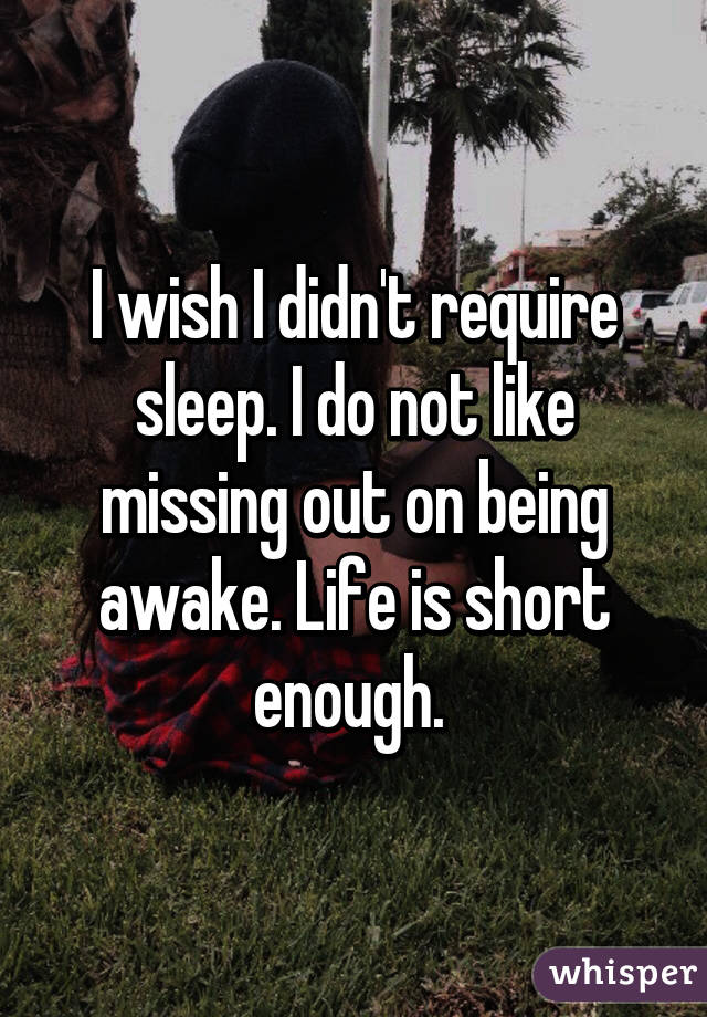 I wish I didn't require sleep. I do not like missing out on being awake. Life is short enough. 