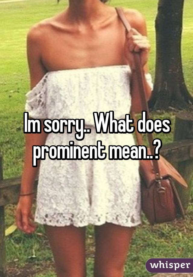 Im sorry.. What does prominent mean..?