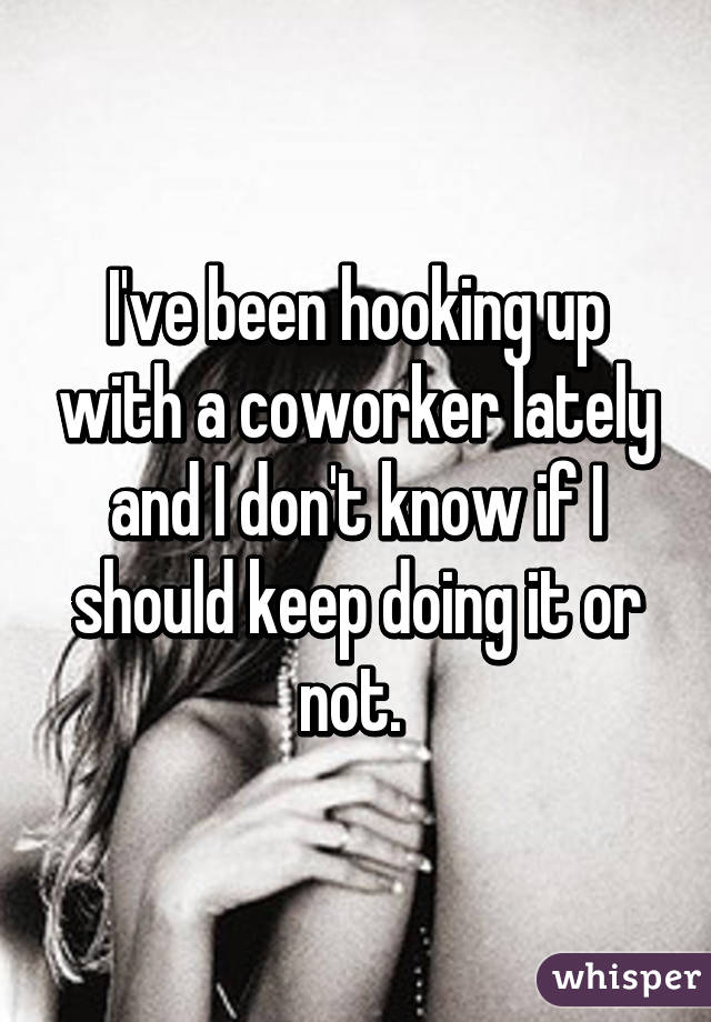 I've been hooking up with a coworker lately and I don't know if I should keep doing it or not. 
