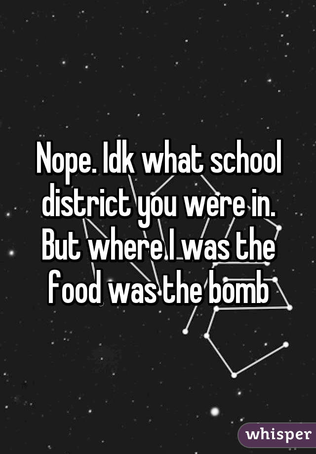 Nope. Idk what school district you were in. But where I was the food was the bomb