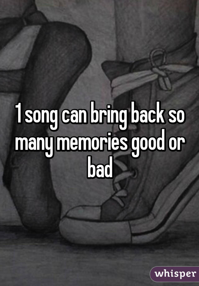 1 song can bring back so many memories good or bad