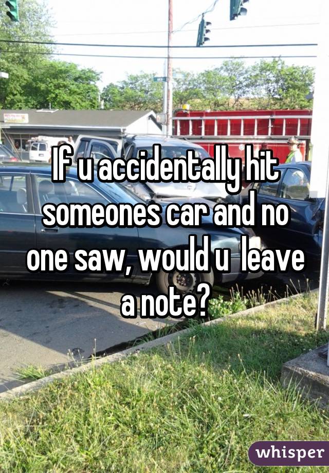 If u accidentally hit someones car and no one saw, would u  leave a note?