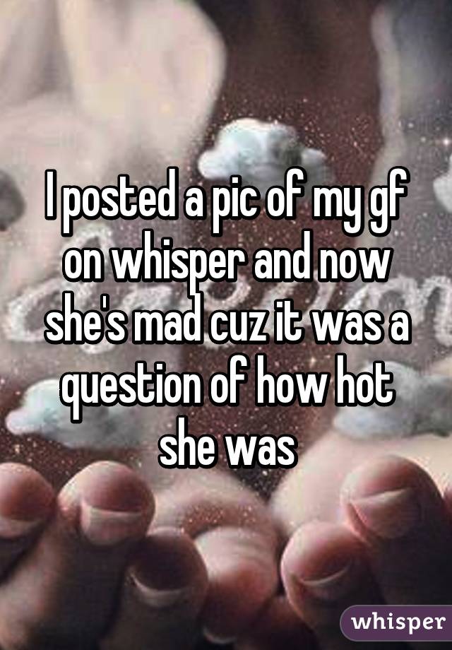 I posted a pic of my gf on whisper and now she's mad cuz it was a question of how hot she was