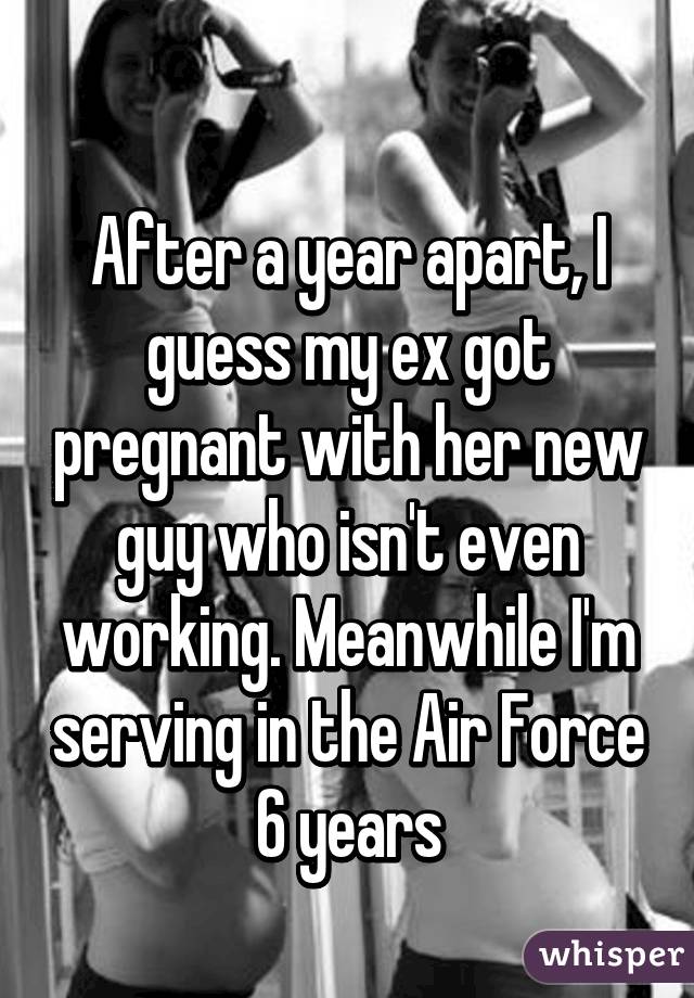 
After a year apart, I guess my ex got pregnant with her new guy who isn't even working. Meanwhile I'm serving in the Air Force 6 years