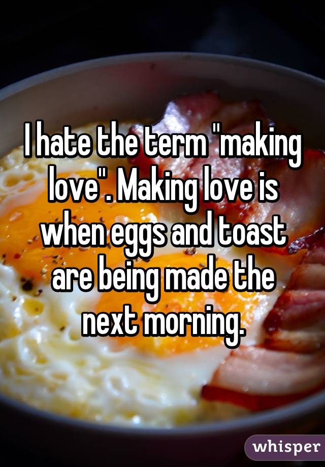 I hate the term "making love". Making love is when eggs and toast are being made the next morning.