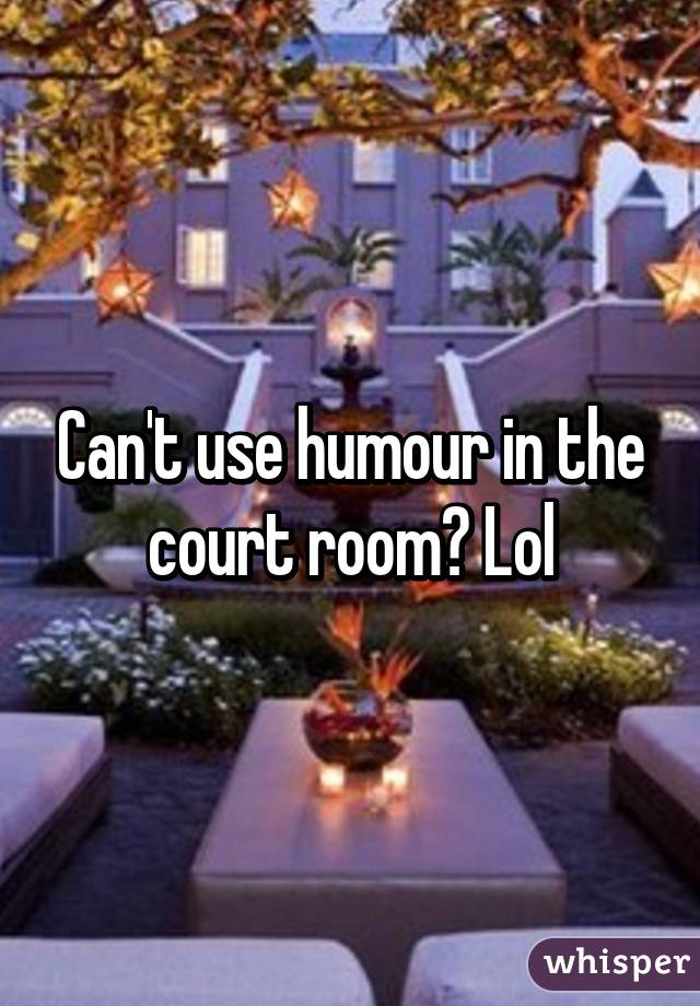 Can't use humour in the court room? Lol