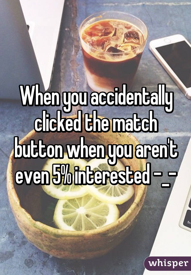 When you accidentally clicked the match button when you aren't even 5% interested -_-