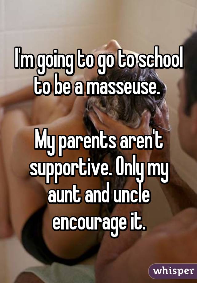 I'm going to go to school to be a masseuse. 

My parents aren't supportive. Only my aunt and uncle encourage it.