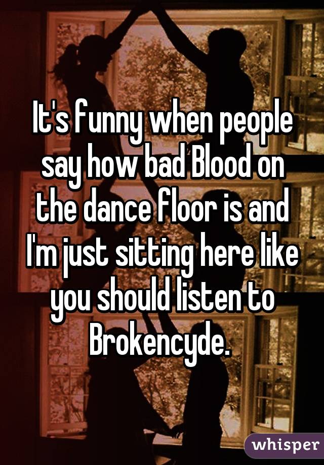 It's funny when people say how bad Blood on the dance floor is and I'm just sitting here like you should listen to Brokencyde. 