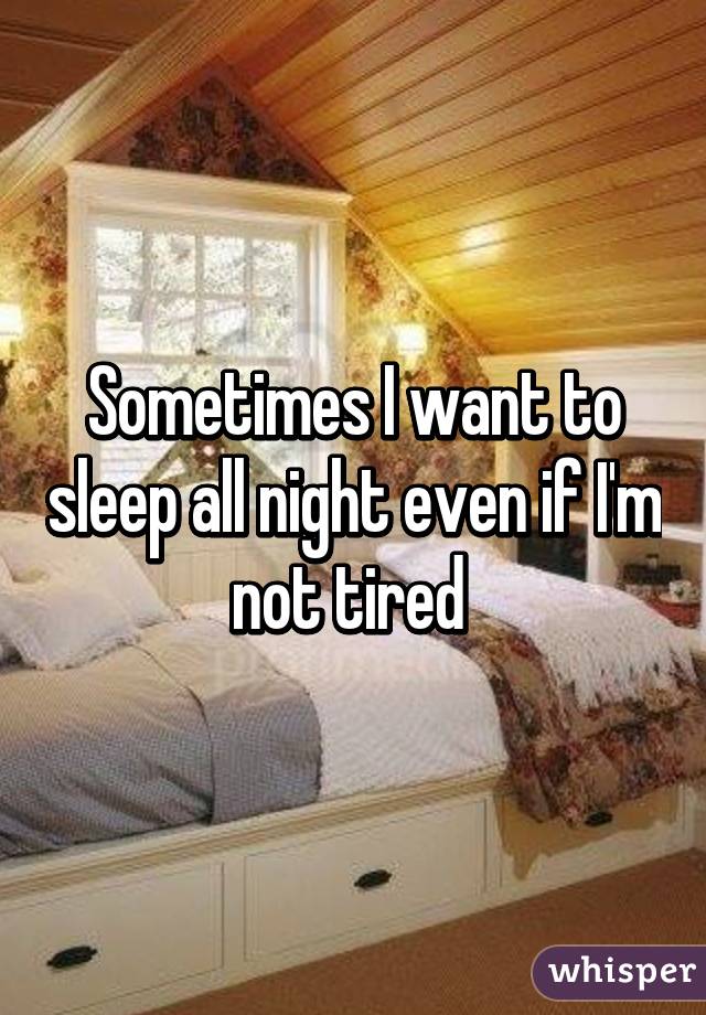 Sometimes I want to sleep all night even if I'm not tired 