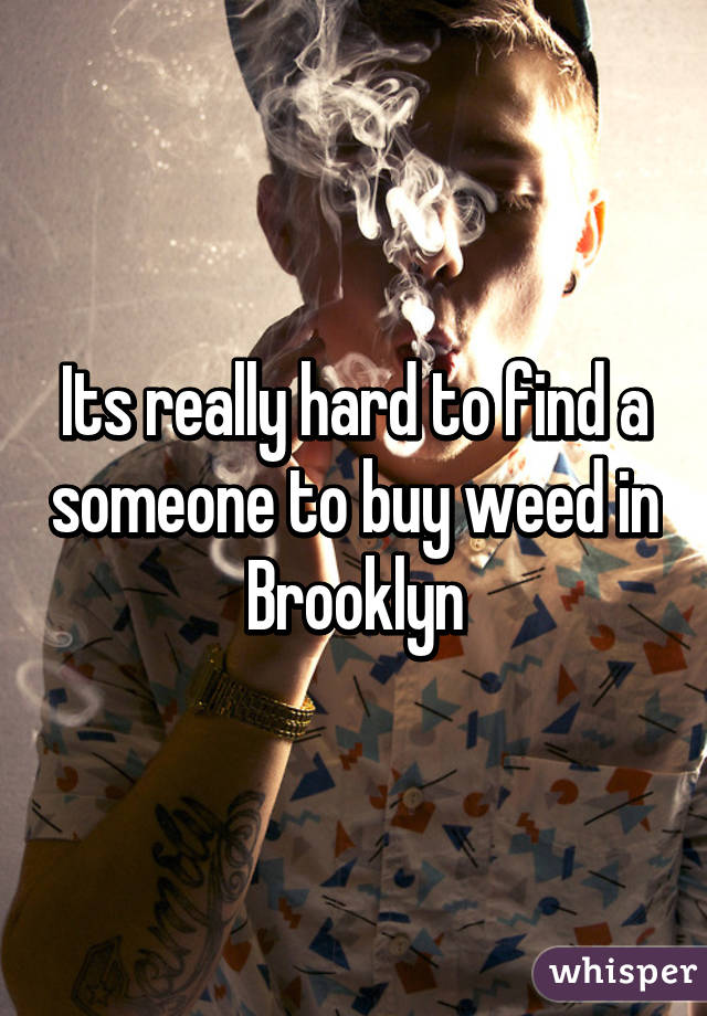 Its really hard to find a someone to buy weed in Brooklyn