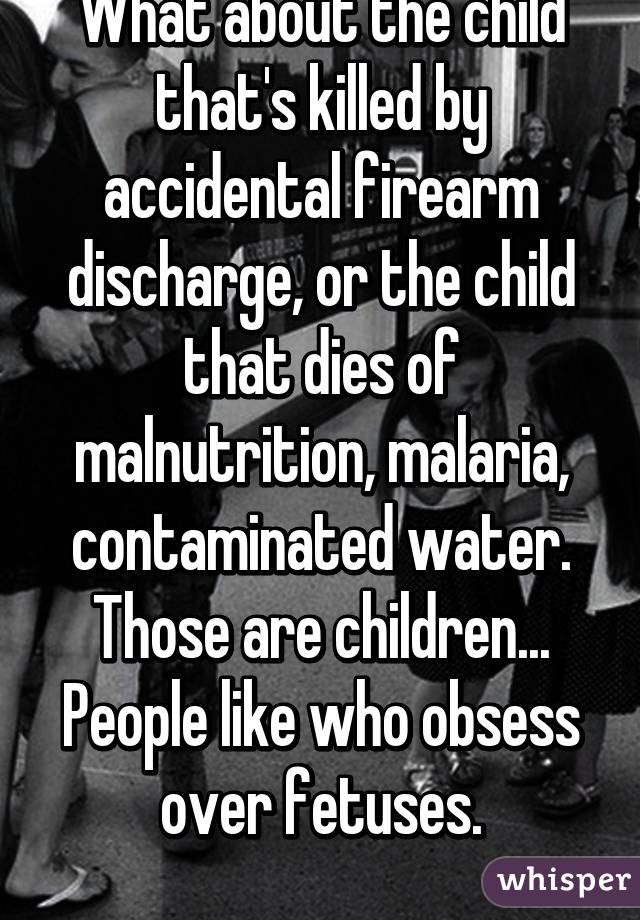 What about the child that's killed by accidental firearm discharge, or the child that dies of malnutrition, malaria, contaminated water. Those are children...
People like who obsess over fetuses.
