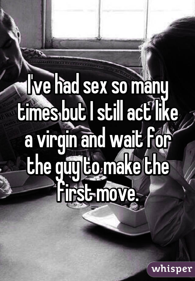 I've had sex so many times but I still act like a virgin and wait for the guy to make the first move.
