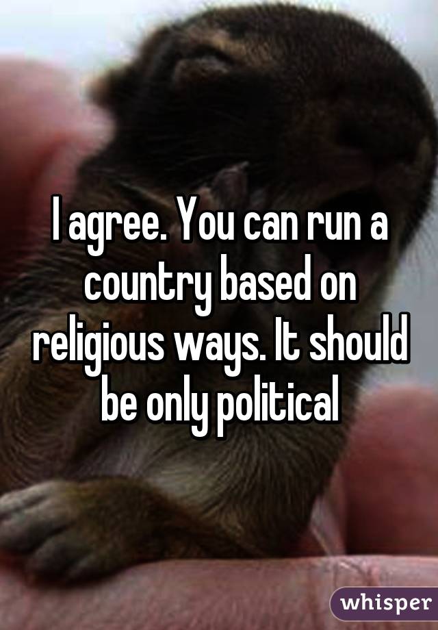 I agree. You can run a country based on religious ways. It should be only political