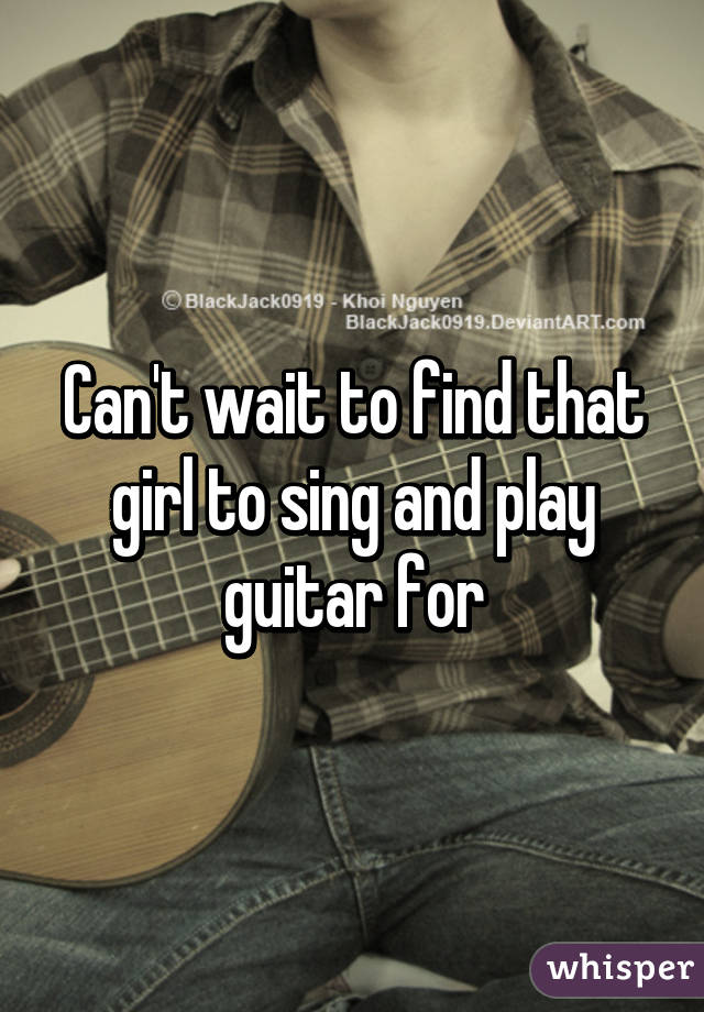 Can't wait to find that girl to sing and play guitar for