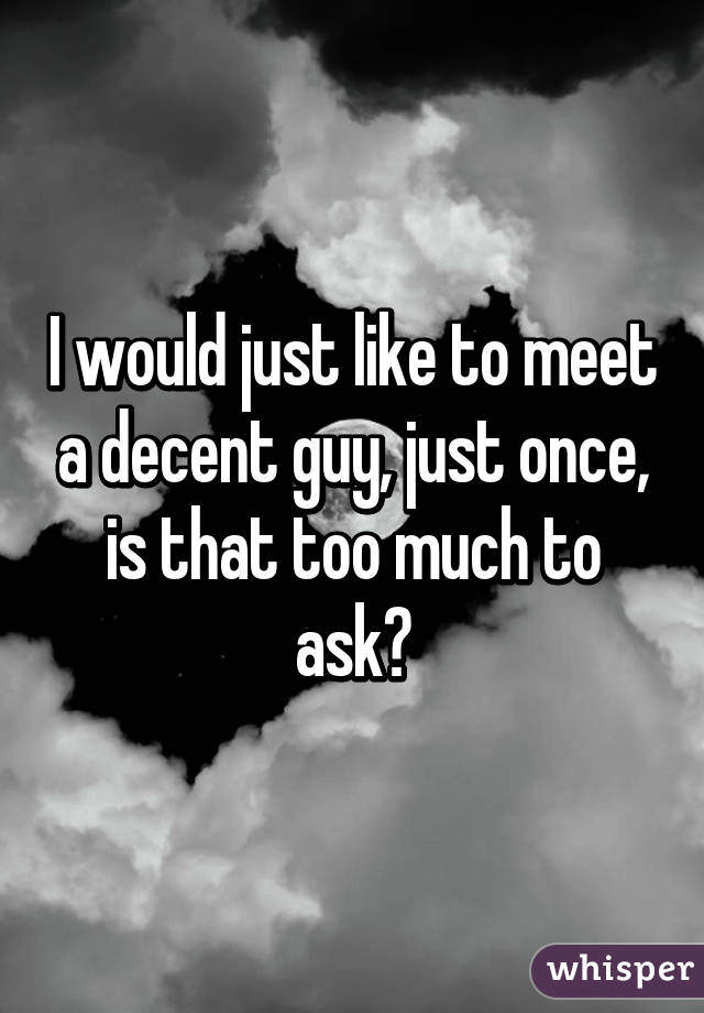 I would just like to meet a decent guy, just once, is that too much to ask?