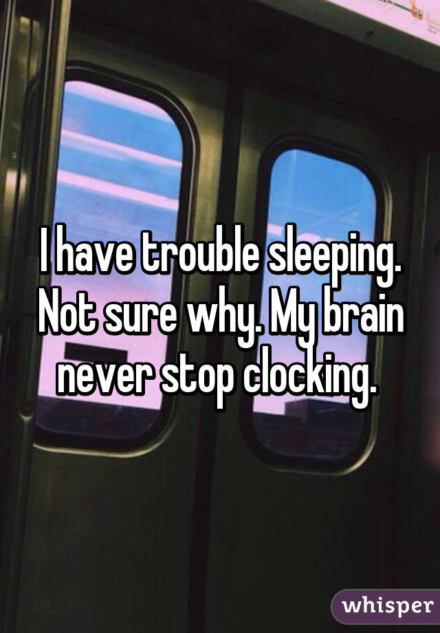 I have trouble sleeping. Not sure why. My brain never stop clocking. 