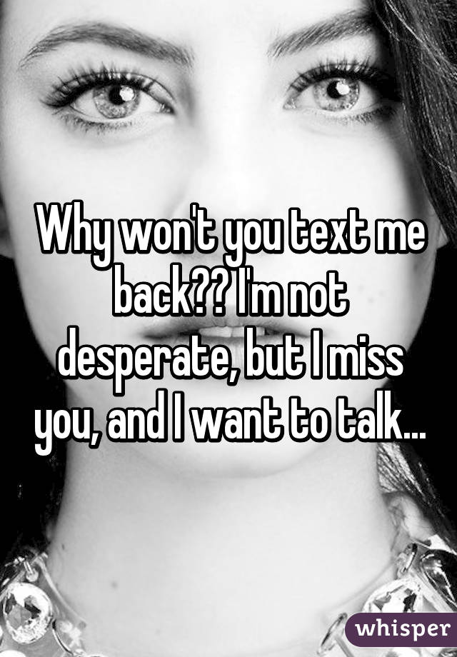 Why won't you text me back?? I'm not desperate, but I miss you, and I want to talk...